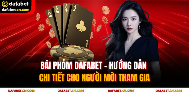 Bài Phỏm Dafabet - Hướng Dẫn Chi Tiết Cho Người Mới Tham Gia 1 bài phỏm Dafabet