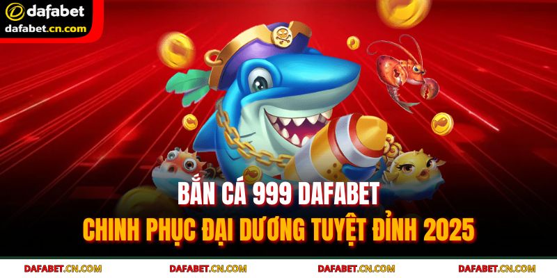 Bắn Cá 999 DAFABET - Chinh Phục Đại Dương Tuyệt Đỉnh 2025 5 Bắn cá 999 DAFABET