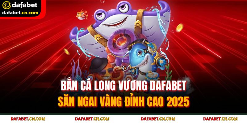 Bắn Cá Long Vương DAFABET - Săn Ngai Vàng Đỉnh Cao 2025 5 Bắn cá Long Vương DAFABET