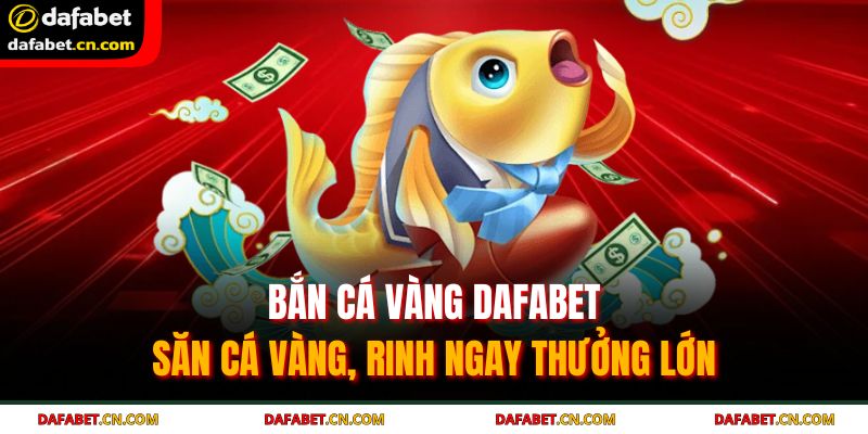 Bắn Cá Vàng DAFABET - Săn Cá Vàng, Rinh Ngay Thưởng Lớn 7 Bắn cá vàng DAFABET