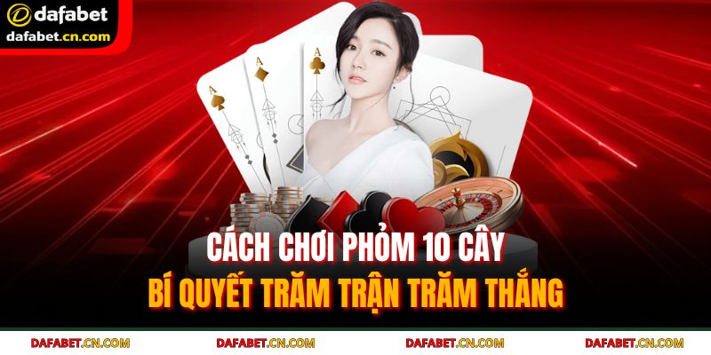 Cách Chơi Phỏm 10 Cây – Bí Quyết Trăm Trận Trăm Thắng 9 cách chơi phỏm 10 cây