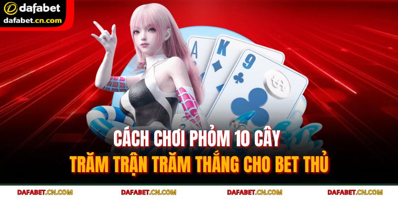 Cách Chơi Phỏm 10 Cây – Bí Quyết Trăm Trận Trăm Thắng 4 Cách chơi phỏm 10 cây thông minh - tận dụng cơ hội ăn chốt