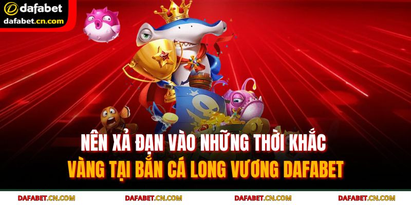 Bắn Cá Long Vương DAFABET - Săn Ngai Vàng Đỉnh Cao 2025 4 Nên xả đạn vào những thời khắc vàng tại bắn cá Long Vương DAFABET